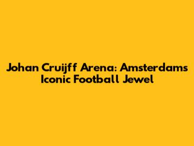 Johan Cruijff Arena: Amsterdam's Iconic Football Jewel