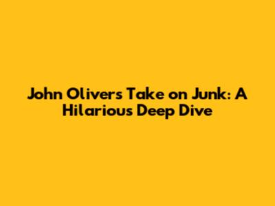 John Oliver's Take on Junk: A Hilarious Deep Dive