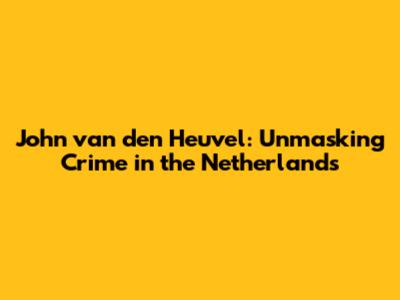 John van den Heuvel: Unmasking Crime in the Netherlands