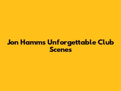 Jon Hamm's Unforgettable Club Scenes