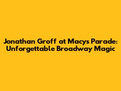 Jonathan Groff at Macy's Parade: Unforgettable Broadway Magic