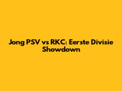 Jong PSV vs RKC: Eerste Divisie Showdown