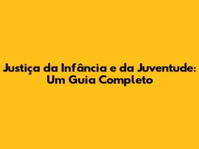 Justiça da Infância e da Juventude: Um Guia Completo