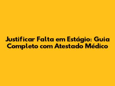 Justificar Falta em Estágio: Guia Completo com Atestado Médico