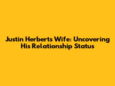 Justin Herbert's Wife: Uncovering His Relationship Status