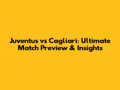 Juventus vs Cagliari: Ultimate Match Preview & Insights