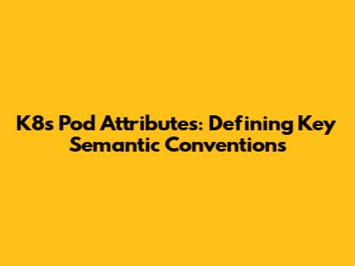 K8s Pod Attributes: Defining Key Semantic Conventions
