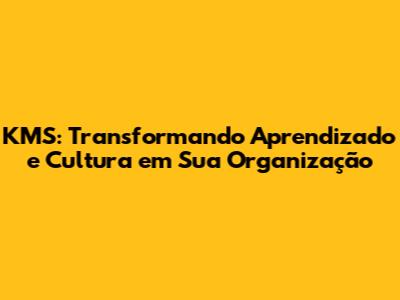 KMS: Transformando Aprendizado e Cultura em Sua Organização