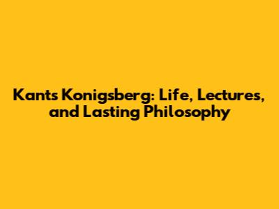 Kant's Konigsberg: Life, Lectures, and Lasting Philosophy