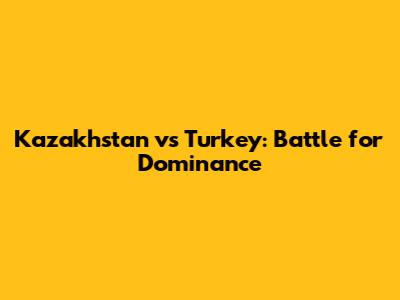 Kazakhstan vs Turkey: Battle for Dominance