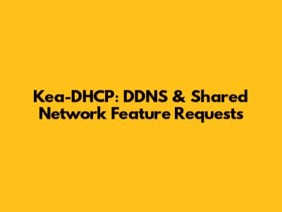 Kea-DHCP: DDNS & Shared Network Feature Requests
