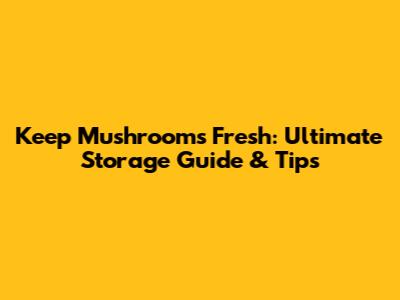 Keep Mushrooms Fresh: Ultimate Storage Guide & Tips
