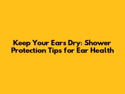 Keep Your Ears Dry: Shower Protection Tips for Ear Health