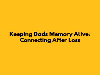 Keeping Dad's Memory Alive: Connecting After Loss
