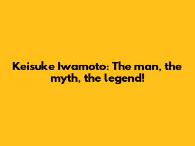 Keisuke Iwamoto: The man, the myth, the legend!