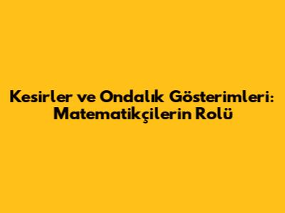 Kesirler ve Ondalık Gösterimleri: Matematikçilerin Rolü