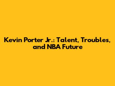 Kevin Porter Jr.: Talent, Troubles, and NBA Future
