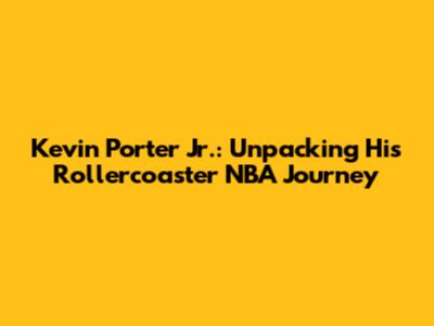 Kevin Porter Jr.: Unpacking His Rollercoaster NBA Journey