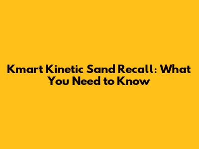 Kmart Kinetic Sand Recall: What You Need to Know