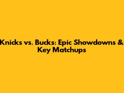 Knicks vs. Bucks: Epic Showdowns & Key Matchups