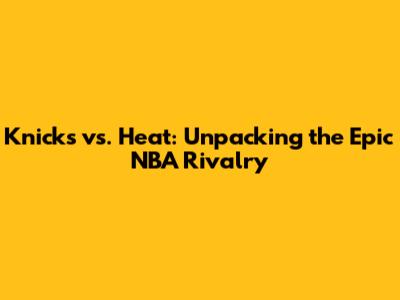 Knicks vs. Heat: Unpacking the Epic NBA Rivalry