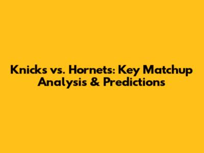 Knicks vs. Hornets: Key Matchup Analysis & Predictions