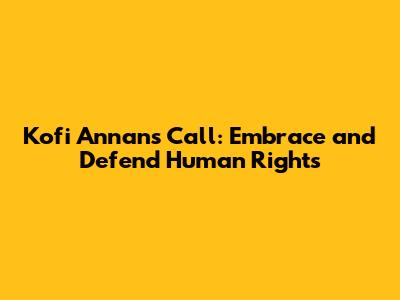 Kofi Annan's Call: Embrace and Defend Human Rights