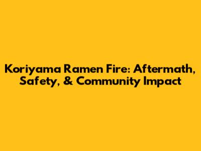 Koriyama Ramen Fire: Aftermath, Safety, & Community Impact
