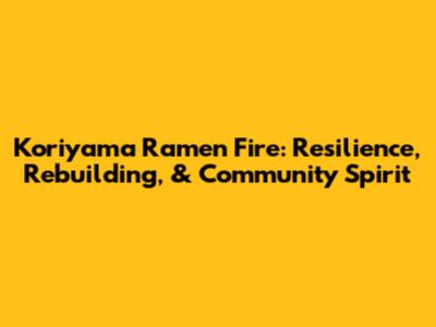 Koriyama Ramen Fire: Resilience, Rebuilding, & Community Spirit