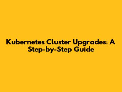 Kubernetes Cluster Upgrades: A Step-by-Step Guide