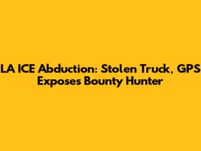 LA ICE Abduction: Stolen Truck, GPS Exposes Bounty Hunter