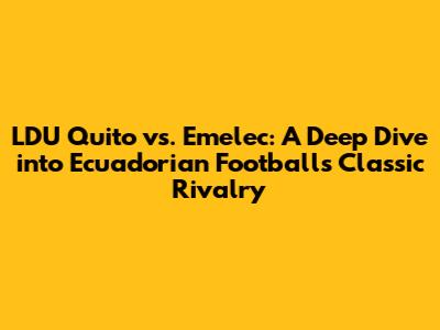 LDU Quito vs. Emelec: A Deep Dive into Ecuadorian Football's Classic Rivalry