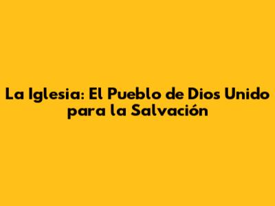 La Iglesia: El Pueblo de Dios Unido para la Salvación