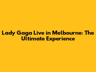 Lady Gaga Live in Melbourne: The Ultimate Experience