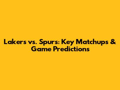 Lakers vs. Spurs: Key Matchups & Game Predictions