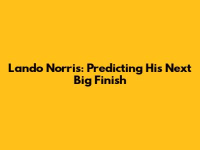 Lando Norris: Predicting His Next Big Finish