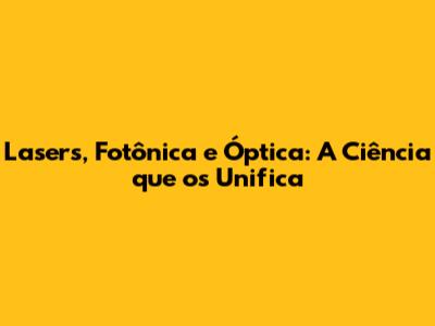 Lasers, Fotônica e Óptica: A Ciência que os Unifica