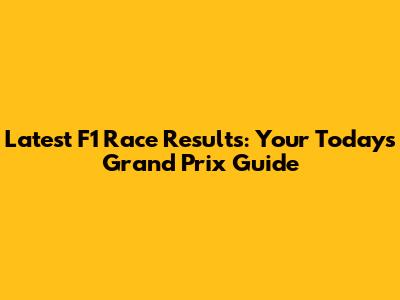 Latest F1 Race Results: Your Today's Grand Prix Guide