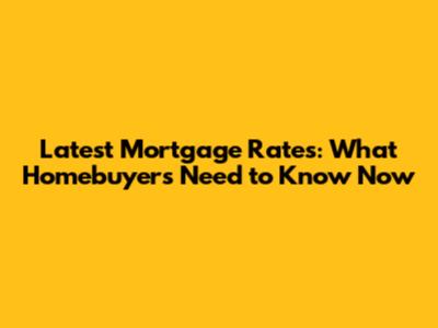 Latest Mortgage Rates: What Homebuyers Need to Know Now