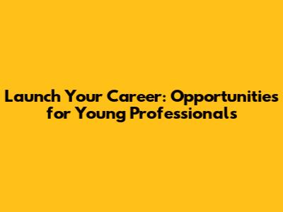 Launch Your Career: Opportunities for Young Professionals