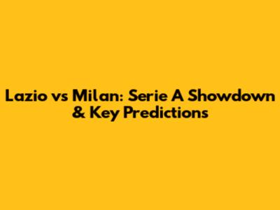 Lazio vs Milan: Serie A Showdown & Key Predictions