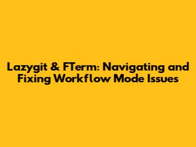 Lazygit & FTerm: Navigating and Fixing Workflow Mode Issues