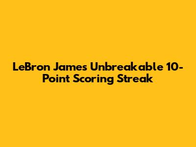 LeBron James' Unbreakable 10-Point Scoring Streak
