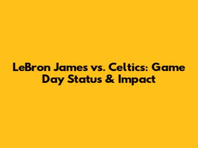 LeBron James vs. Celtics: Game Day Status & Impact