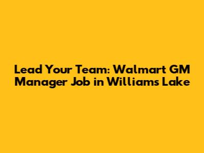 Lead Your Team: Walmart GM Manager Job in Williams Lake