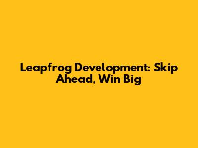 Leapfrog Development: Skip Ahead, Win Big