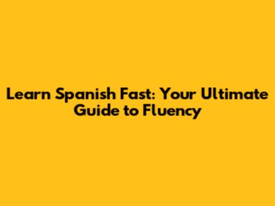 Learn Spanish Fast: Your Ultimate Guide to Fluency