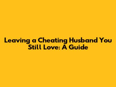 Leaving a Cheating Husband You Still Love: A Guide