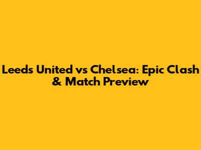 Leeds United vs Chelsea: Epic Clash & Match Preview
