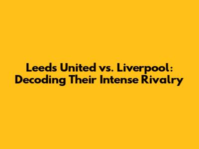 Leeds United vs. Liverpool: Decoding Their Intense Rivalry